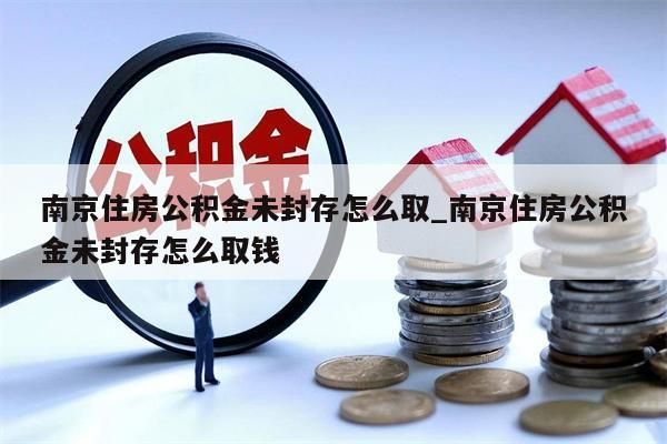 南京住房公积金未封存怎么取_南京住房公积金未封存怎么取钱